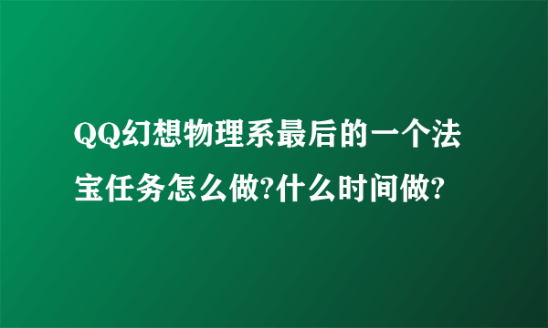 QQ幻想物理系最后的一个法宝任务怎么做?什么时间做?