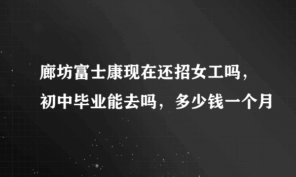 廊坊富士康现在还招女工吗，初中毕业能去吗，多少钱一个月