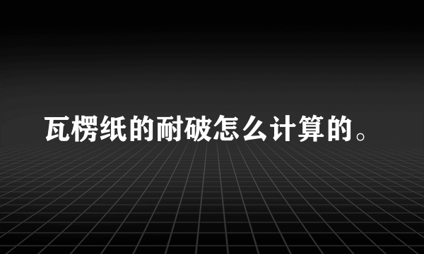 瓦楞纸的耐破怎么计算的。