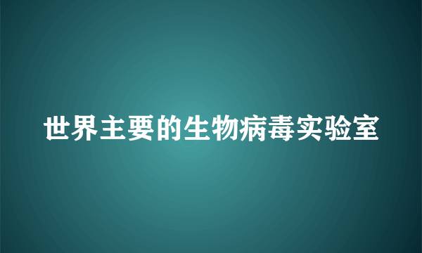 世界主要的生物病毒实验室