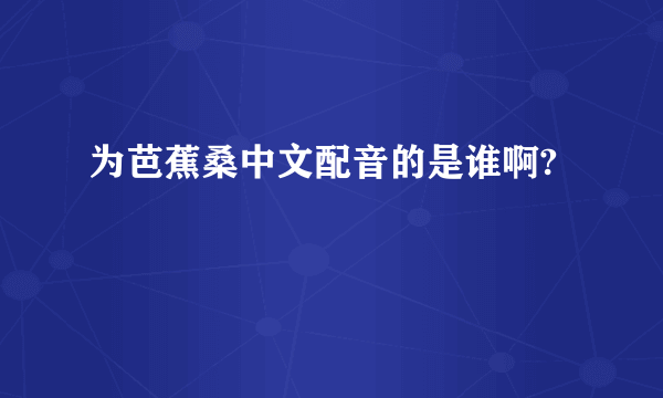 为芭蕉桑中文配音的是谁啊?