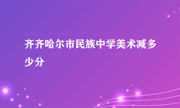 齐齐哈尔市民族中学美术减多少分