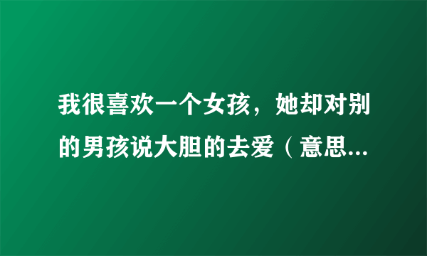 我很喜欢一个女孩，她却对别的男孩说大胆的去爱（意思是说爱她）这是什么意思啊