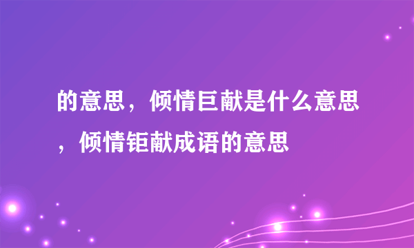 的意思，倾情巨献是什么意思，倾情钜献成语的意思