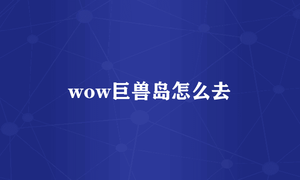 wow巨兽岛怎么去