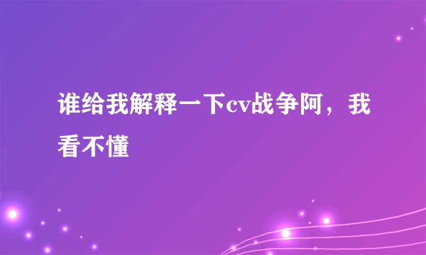 谁给我解释一下cv战争阿，我看不懂