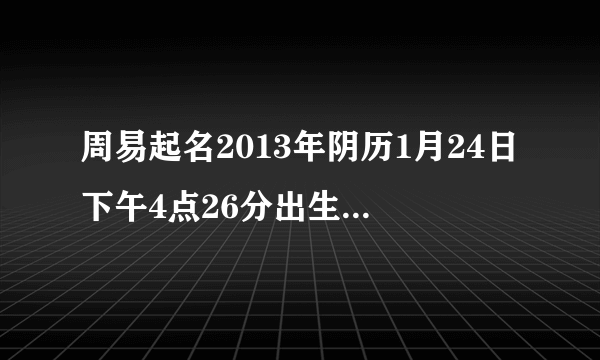 周易起名2013年阴历1月24日下午4点26分出生的姓杨的男孩该取什么名字？