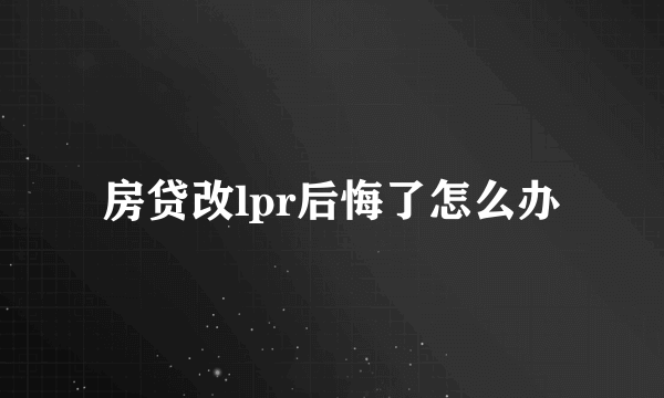 房贷改lpr后悔了怎么办