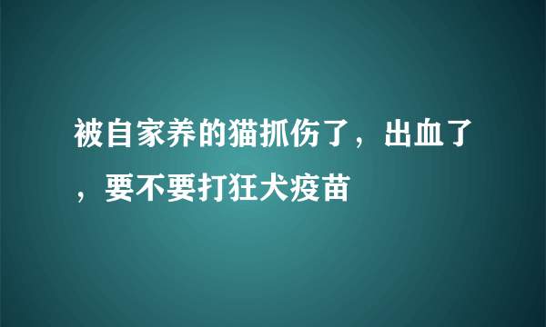 被自家养的猫抓伤了，出血了，要不要打狂犬疫苗