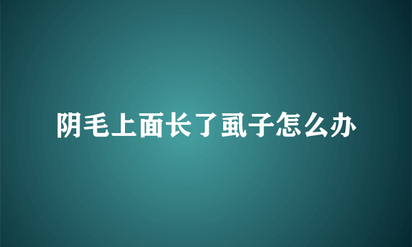 阴毛上面长了虱子怎么办