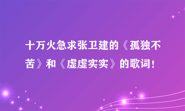 十万火急求张卫建的《孤独不苦》和《虚虚实实》的歌词！