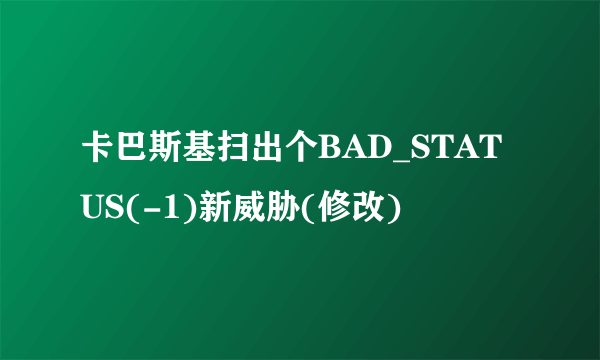 卡巴斯基扫出个BAD_STATUS(-1)新威胁(修改)