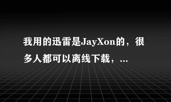 我用的迅雷是JayXon的，很多人都可以离线下载，为什么我的显示长时间未登录，求解释