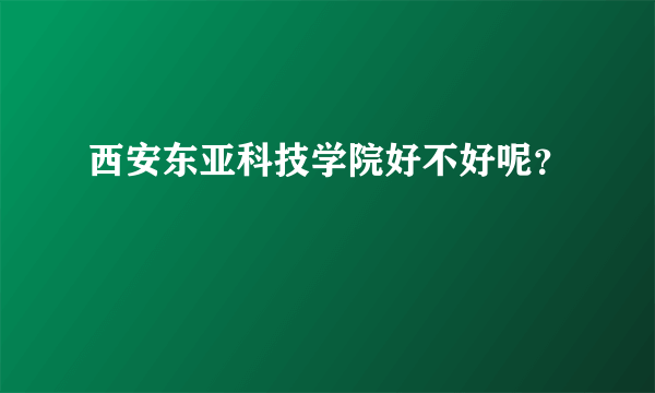 西安东亚科技学院好不好呢？