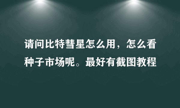 请问比特彗星怎么用，怎么看种子市场呢。最好有截图教程