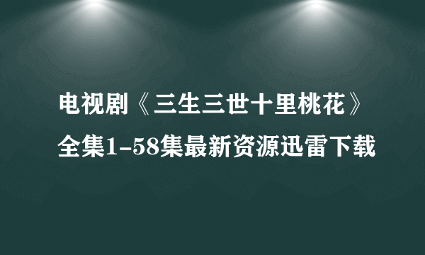 电视剧《三生三世十里桃花》全集1-58集最新资源迅雷下载