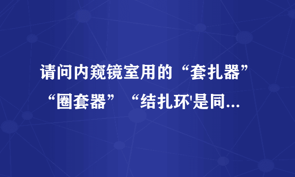 请问内窥镜室用的“套扎器”“圈套器”“结扎环'是同一种用途的材料吗？