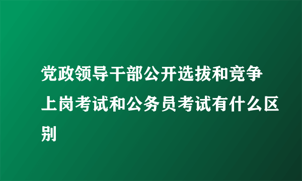 党政领导干部公开选拔和竞争上岗考试和公务员考试有什么区别