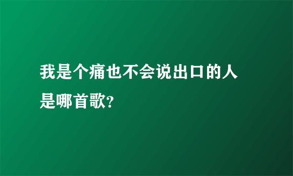 我是个痛也不会说出口的人 是哪首歌？