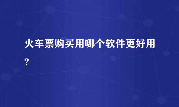 火车票购买用哪个软件更好用？