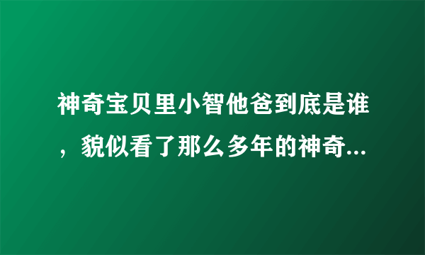 神奇宝贝里小智他爸到底是谁，貌似看了那么多年的神奇宝贝还不知道