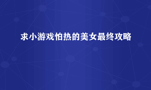 求小游戏怕热的美女最终攻略