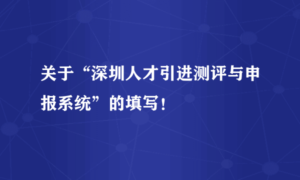 关于“深圳人才引进测评与申报系统”的填写！