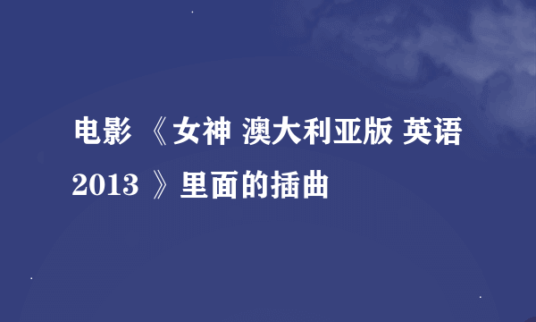 电影 《女神 澳大利亚版 英语 2013 》里面的插曲