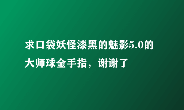 求口袋妖怪漆黑的魅影5.0的大师球金手指，谢谢了