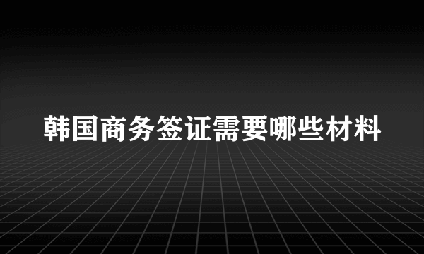 韩国商务签证需要哪些材料