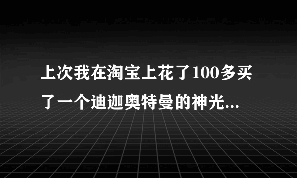 上次我在淘宝上花了100多买了一个迪迦奥特曼的神光棒，为什么不能变身啊？