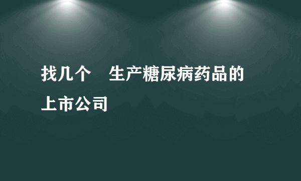 找几个 生产糖尿病药品的 上市公司