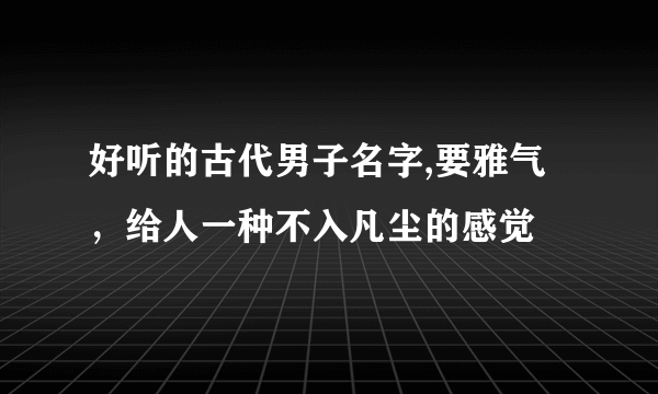 好听的古代男子名字,要雅气，给人一种不入凡尘的感觉