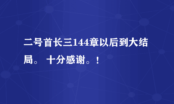 二号首长三144章以后到大结局。 十分感谢。！