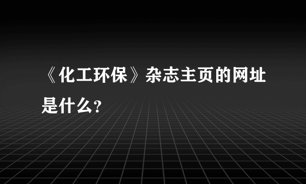 《化工环保》杂志主页的网址是什么？