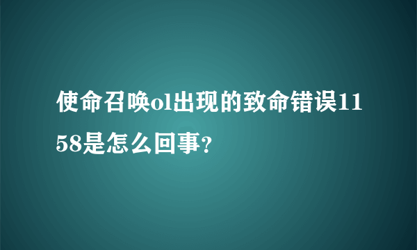 使命召唤ol出现的致命错误1158是怎么回事？