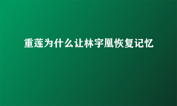 重莲为什么让林宇凰恢复记忆