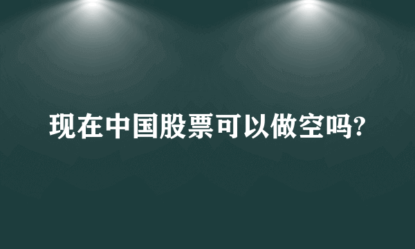 现在中国股票可以做空吗?