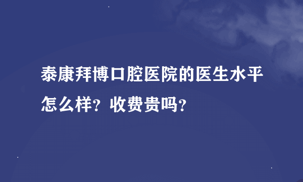 泰康拜博口腔医院的医生水平怎么样？收费贵吗？