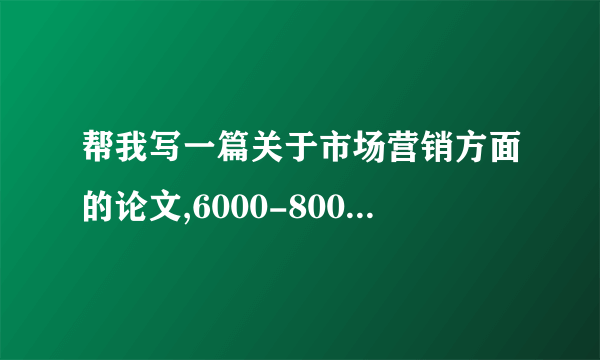 帮我写一篇关于市场营销方面的论文,6000-8000字,我把我有的分全部给出来了