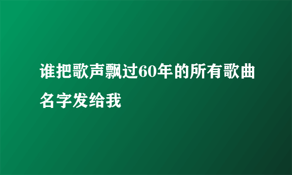 谁把歌声飘过60年的所有歌曲名字发给我