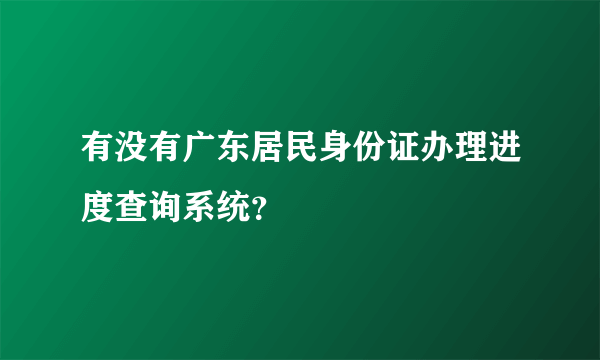 有没有广东居民身份证办理进度查询系统？