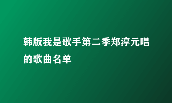 韩版我是歌手第二季郑淳元唱的歌曲名单