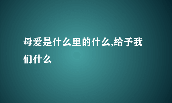 母爱是什么里的什么,给予我们什么