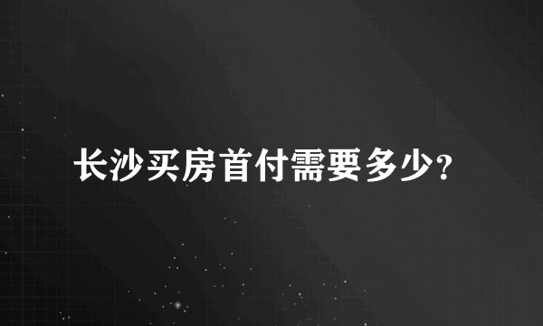 长沙买房首付需要多少？