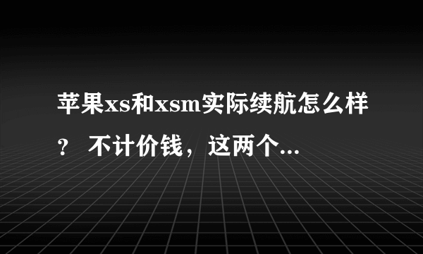 苹果xs和xsm实际续航怎么样？ 不计价钱，这两个哪个更值得购买？