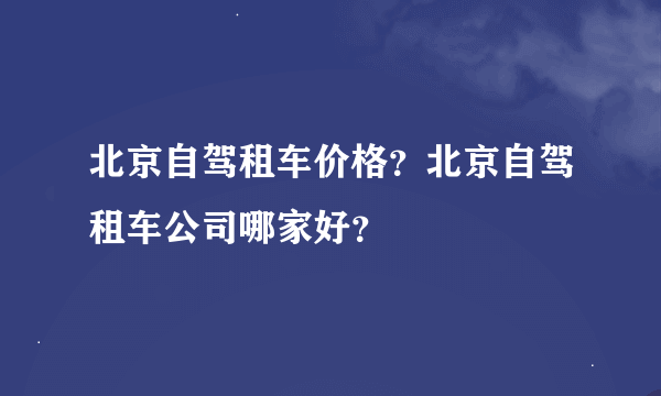 北京自驾租车价格？北京自驾租车公司哪家好？