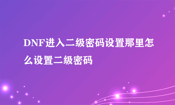 DNF进入二级密码设置那里怎么设置二级密码