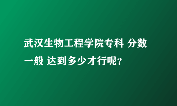 武汉生物工程学院专科 分数 一般 达到多少才行呢？