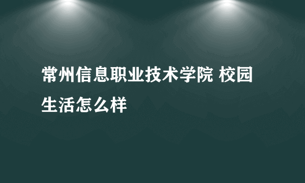 常州信息职业技术学院 校园生活怎么样